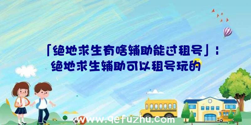 「绝地求生有啥辅助能过租号」|绝地求生辅助可以租号玩的